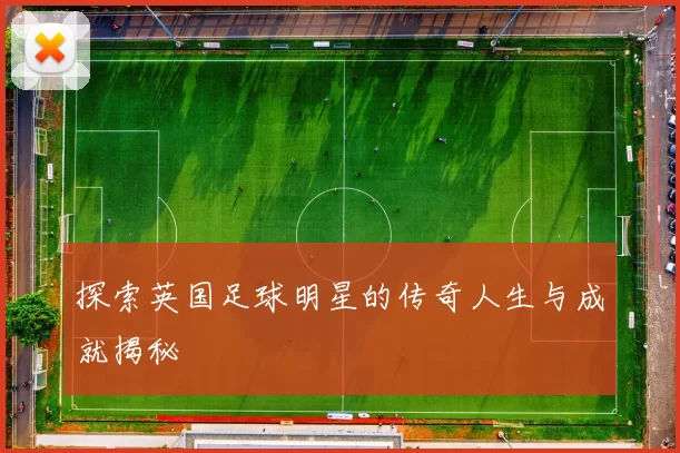 探索英国足球明星的传奇人生与成就揭秘
