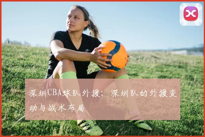 深圳CBA球队外援：深圳队的外援变动与战术布局