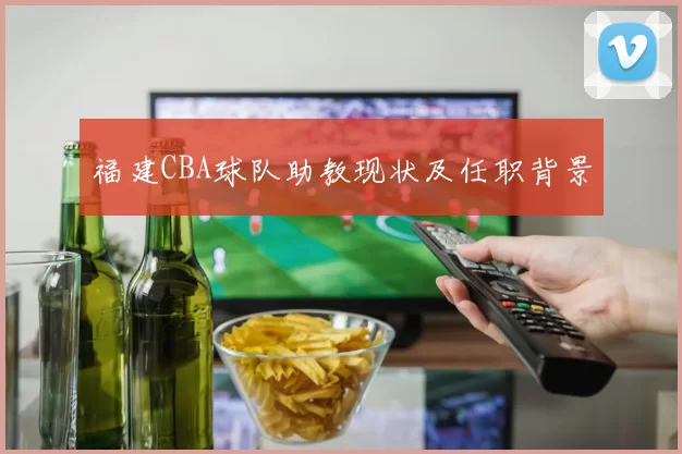 福建CBA球队助教现状及任职背景