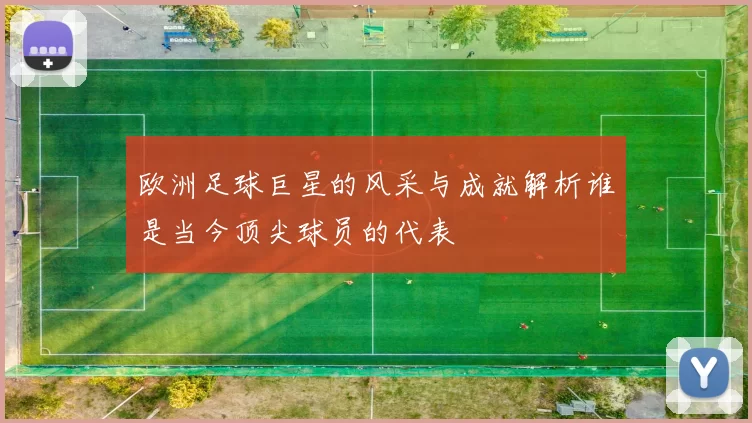 欧洲足球巨星的风采与成就解析谁是当今顶尖球员的代表