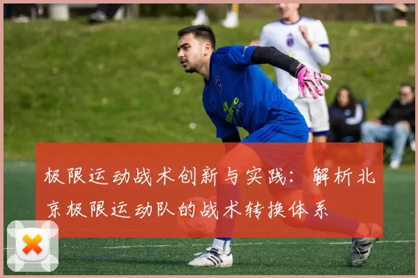 极限运动战术创新与实践：解析北京极限运动队的战术转换体系