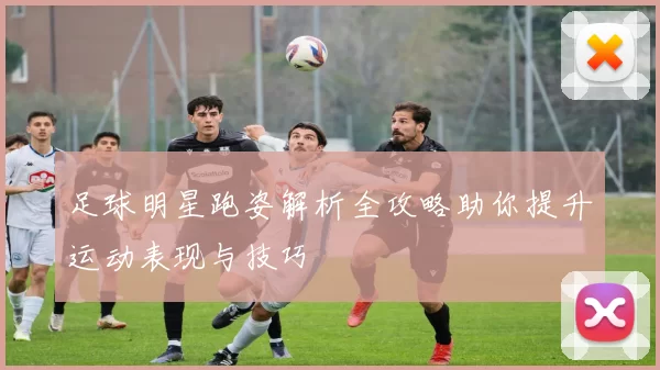 足球明星跑姿解析全攻略助你提升运动表现与技巧