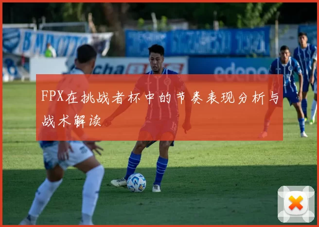 FPX在挑战者杯中的节奏表现分析与战术解读