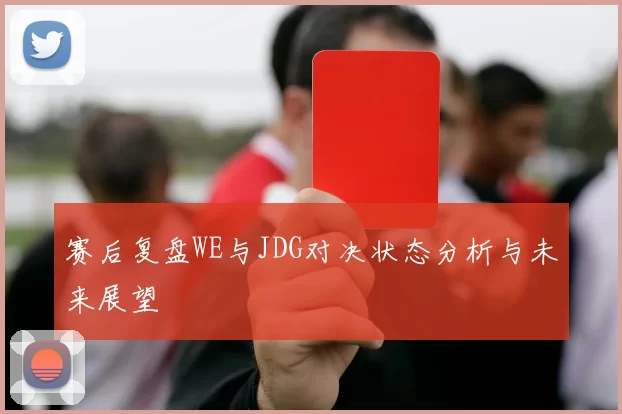 赛后复盘WE与JDG对决状态分析与未来展望