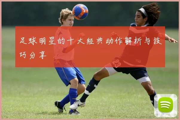 足球明星的十大经典动作解析与技巧分享