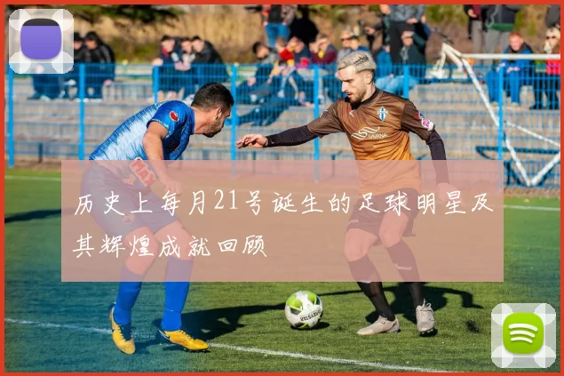 历史上每月21号诞生的足球明星及其辉煌成就回顾