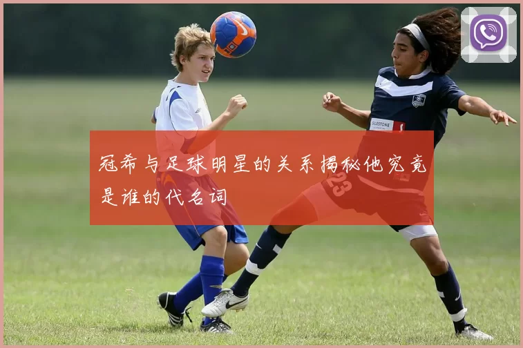 冠希与足球明星的关系揭秘他究竟是谁的代名词