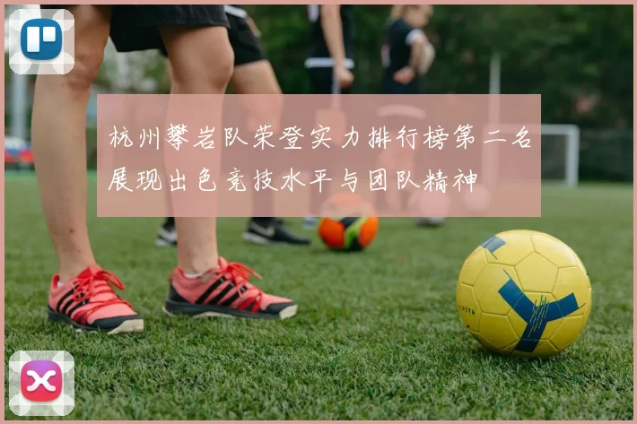杭州攀岩队荣登实力排行榜第二名展现出色竞技水平与团队精神