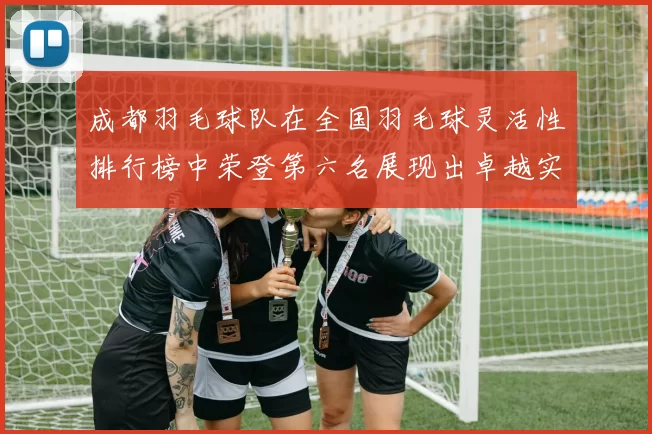成都羽毛球队在全国羽毛球灵活性排行榜中荣登第六名展现出卓越实力与潜力