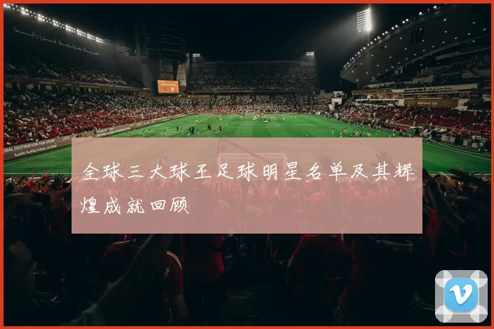 全球三大球王足球明星名单及其辉煌成就回顾