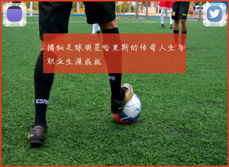 揭秘足球明星哈里斯的传奇人生与职业生涯成就