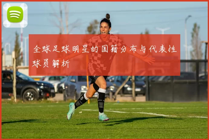 全球足球明星的国籍分布与代表性球员解析