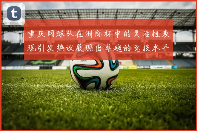 重庆网球队在洲际杯中的灵活性表现引发热议展现出卓越的竞技水平与团队协作