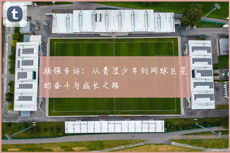 杨强专访：从青涩少年到网球巨星的奋斗与成长之路