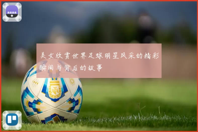 美女欣赏世界足球明星风采的精彩瞬间与背后的故事