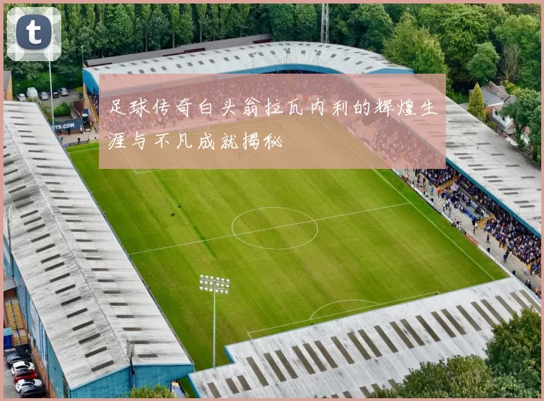 足球传奇白头翁拉瓦内利的辉煌生涯与不凡成就揭秘
