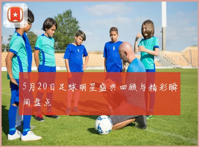 5月20日足球明星盛典回顾与精彩瞬间盘点