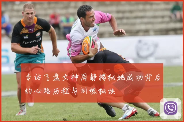 专访飞盘女神周静揭秘她成功背后的心路历程与训练秘诀