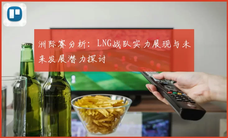 洲际赛分析：LNG战队实力展现与未来发展潜力探讨