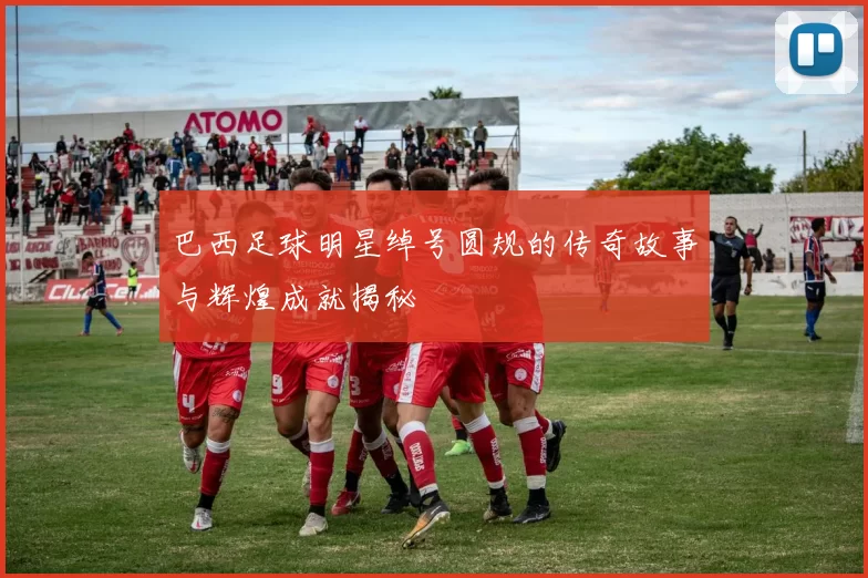 巴西足球明星绰号圆规的传奇故事与辉煌成就揭秘