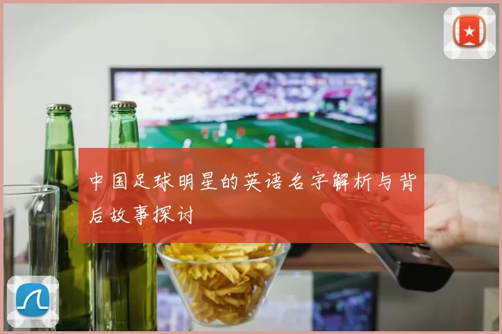 中国足球明星的英语名字解析与背后故事探讨