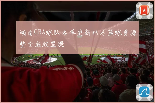 湖南CBA球队名单更新地方篮球资源整合成效显现