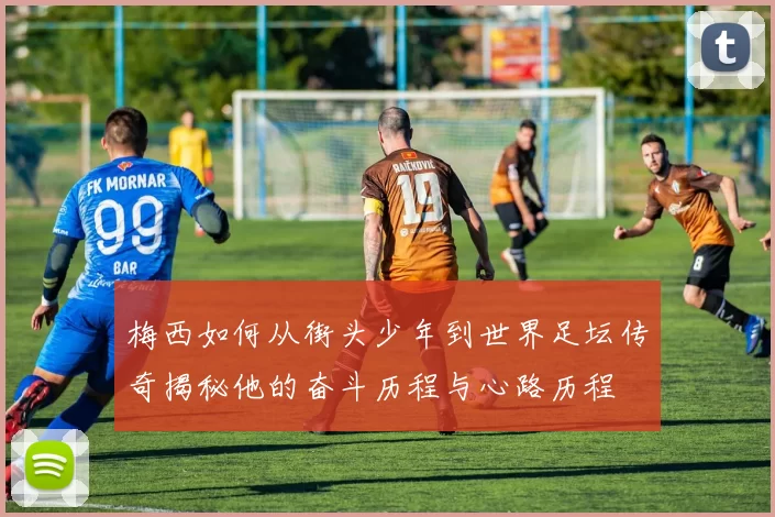 梅西如何从街头少年到世界足坛传奇揭秘他的奋斗历程与心路历程
