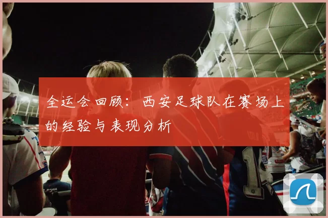 全运会回顾：西安足球队在赛场上的经验与表现分析