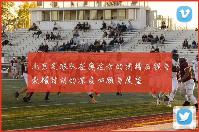北京足球队在奥运会的拼搏历程与荣耀时刻的深度回顾与展望