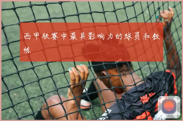 西甲联赛中最具影响力的球员和教练