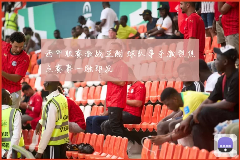 西甲联赛激战正酣 球队争夺激烈焦点赛事一触即发