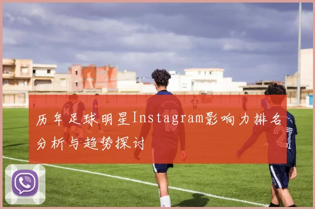 历年足球明星Instagram影响力排名分析与趋势探讨