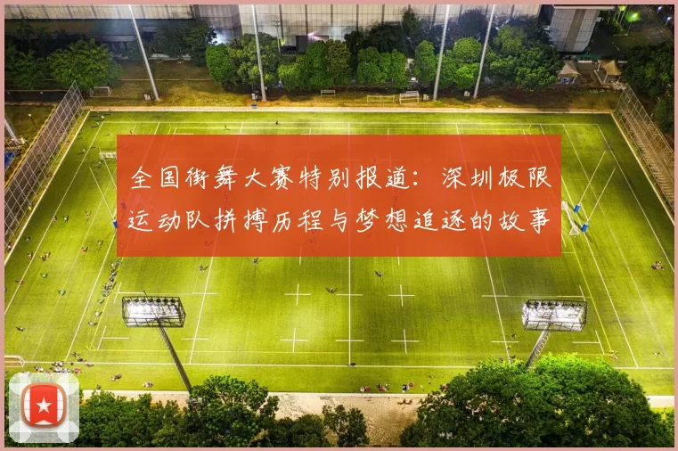 全国街舞大赛特别报道：深圳极限运动队拼搏历程与梦想追逐的故事