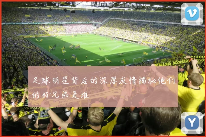 足球明星背后的深厚友情揭秘他们的好兄弟是谁