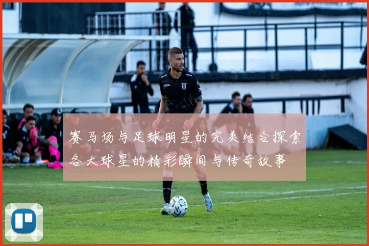 赛马场与足球明星的完美结合探索各大球星的精彩瞬间与传奇故事