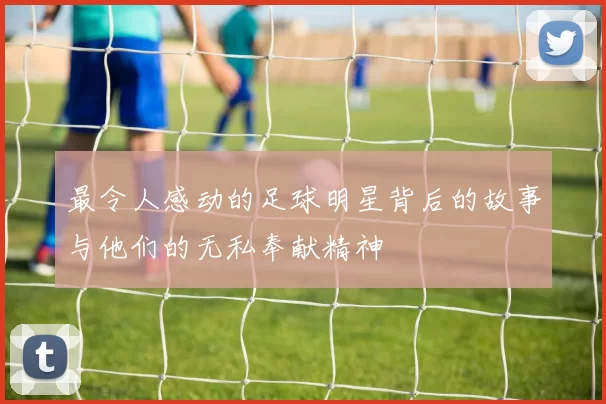 最令人感动的足球明星背后的故事与他们的无私奉献精神