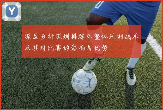 深度分析深圳排球队整体压制战术及其对比赛的影响与优势
