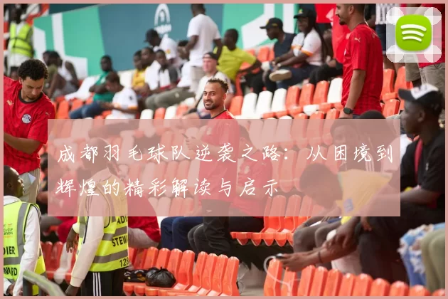 成都羽毛球队逆袭之路：从困境到辉煌的精彩解读与启示