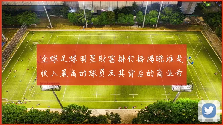 全球足球明星财富排行榜揭晓谁是收入最高的球员及其背后的商业帝国