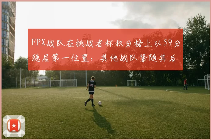 FPX战队在挑战者杯积分榜上以59分稳居第一位置，其他战队紧随其后