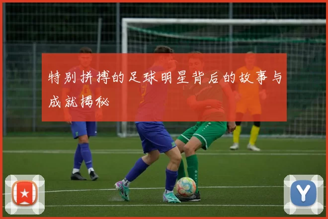 特别拼搏的足球明星背后的故事与成就揭秘