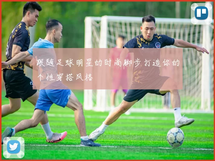 跟随足球明星的时尚脚步打造你的个性穿搭风格