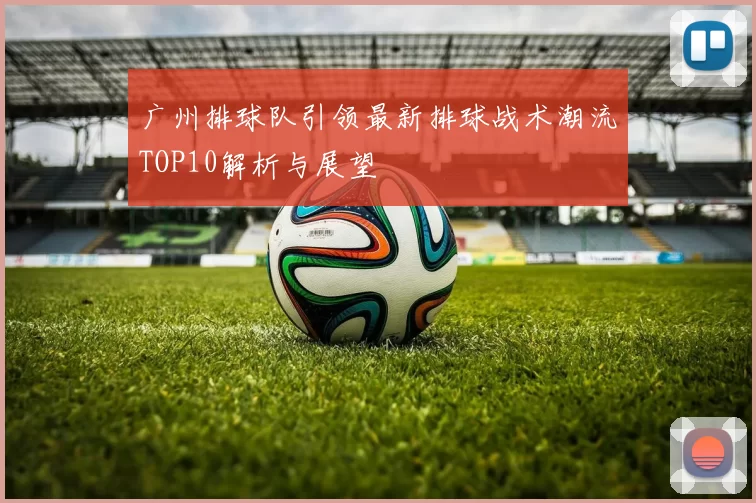 广州排球队引领最新排球战术潮流TOP10解析与展望