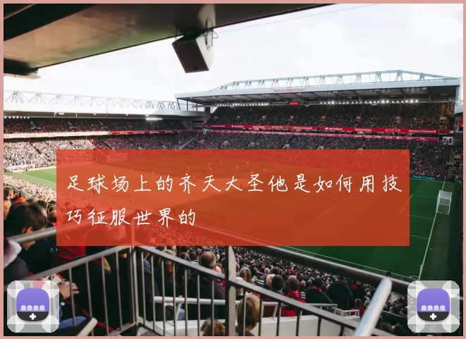 足球场上的齐天大圣他是如何用技巧征服世界的
