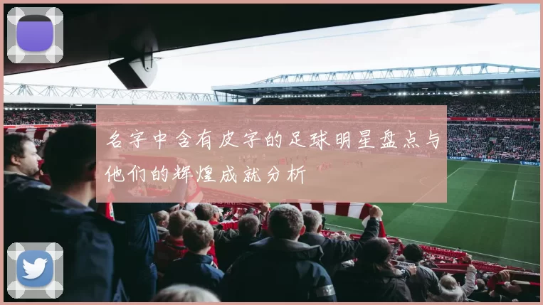 名字中含有皮字的足球明星盘点与他们的辉煌成就分析