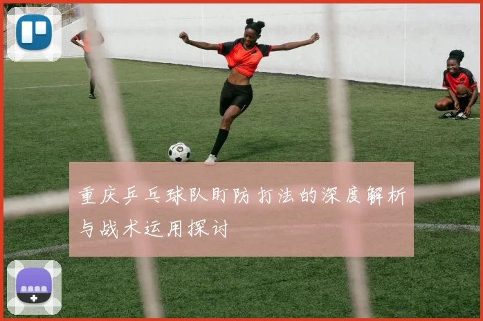 重庆乒乓球队盯防打法的深度解析与战术运用探讨
