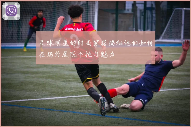 足球明星的时尚穿搭揭秘他们如何在场外展现个性与魅力