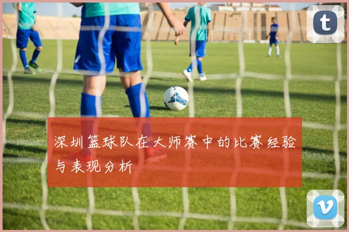 深圳篮球队在大师赛中的比赛经验与表现分析