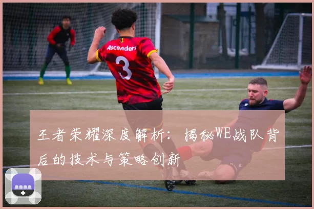 王者荣耀深度解析：揭秘WE战队背后的技术与策略创新