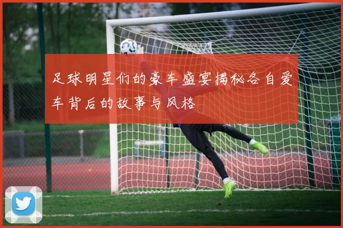 足球明星们的豪车盛宴揭秘各自爱车背后的故事与风格